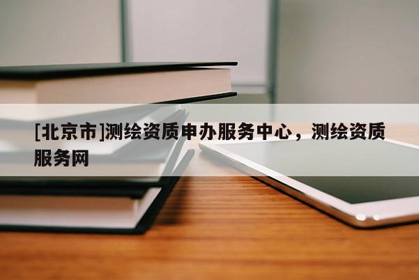 [北京市]测绘资质申办服务中心，测绘资质服务网