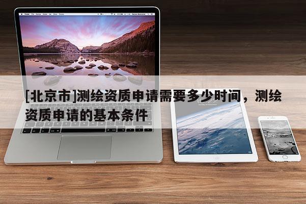 [北京市]测绘资质申请需要多少时间，测绘资质申请的基本条件