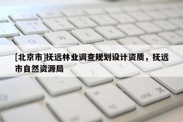 [北京市]抚远林业调查规划设计资质，抚远市自然资源局
