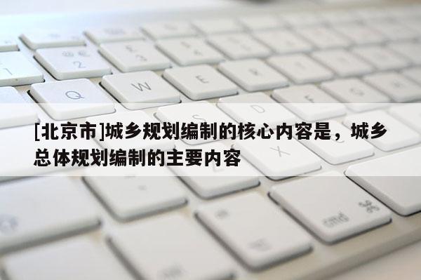 [北京市]城乡规划编制的核心内容是，城乡总体规划编制的主要内容