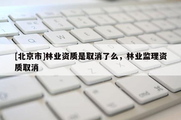 [北京市]林业资质是取消了么，林业监理资质取消
