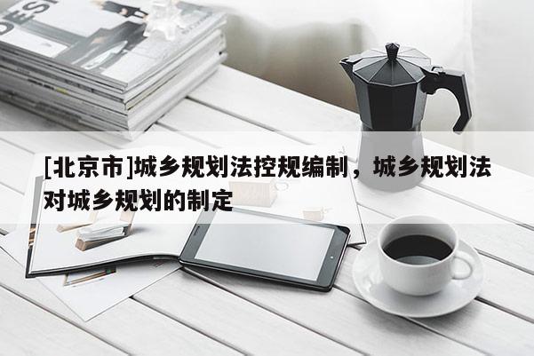 [北京市]城乡规划法控规编制，城乡规划法对城乡规划的制定