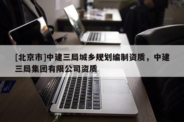[北京市]中建三局城乡规划编制资质，中建三局集团有限公司资质