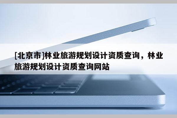 [北京市]林业旅游规划设计资质查询，林业旅游规划设计资质查询网站