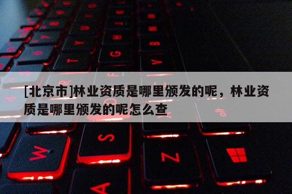 [北京市]林业资质是哪里颁发的呢，林业资质是哪里颁发的呢怎么查