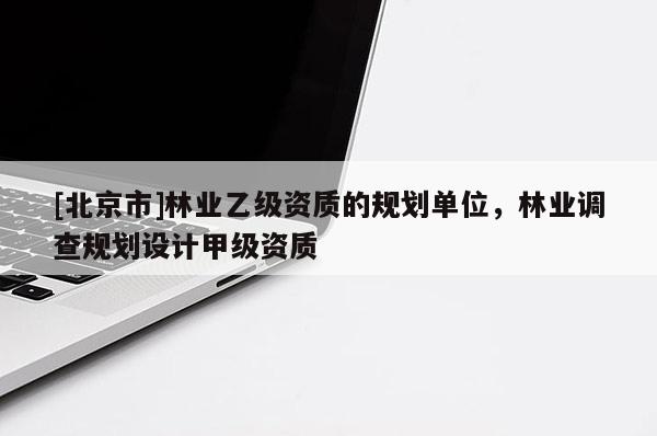 [北京市]林业乙级资质的规划单位，林业调查规划设计甲级资质