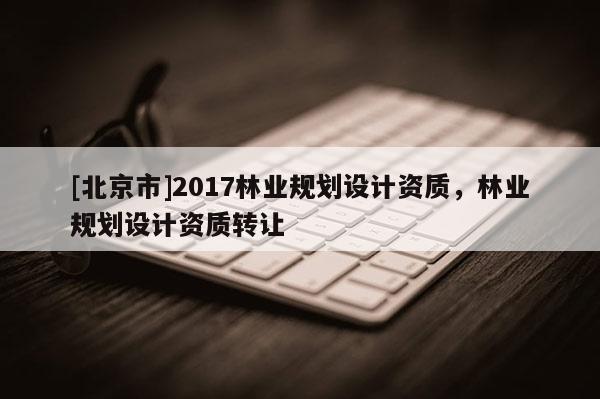 [北京市]2017林业规划设计资质，林业规划设计资质转让