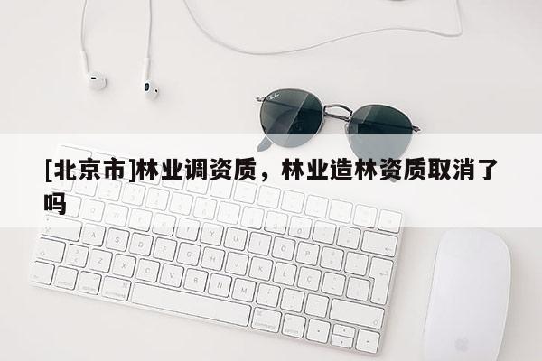 [北京市]林业调资质，林业造林资质取消了吗