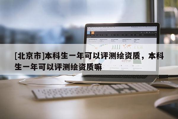 [北京市]本科生一年可以评测绘资质，本科生一年可以评测绘资质嘛