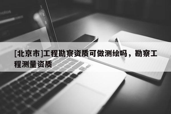 [北京市]工程勘察资质可做测绘吗，勘察工程测量资质