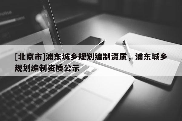 [北京市]浦东城乡规划编制资质，浦东城乡规划编制资质公示
