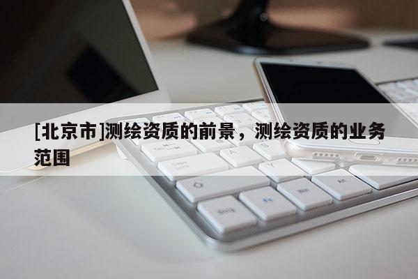 [北京市]测绘资质的前景，测绘资质的业务范围