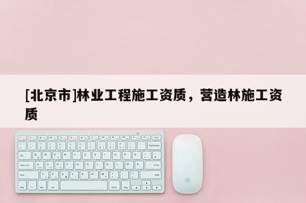 [北京市]林业工程施工资质，营造林施工资质