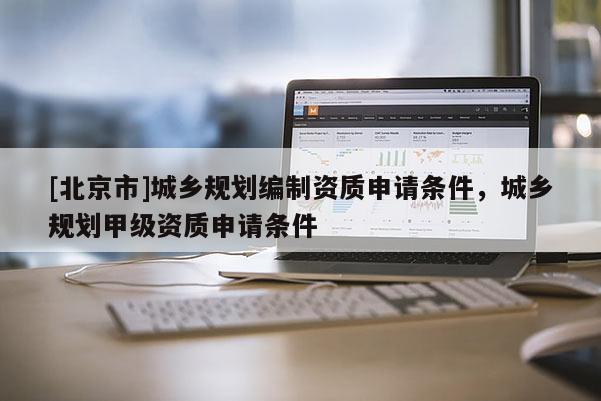 [北京市]城乡规划编制资质申请条件，城乡规划甲级资质申请条件
