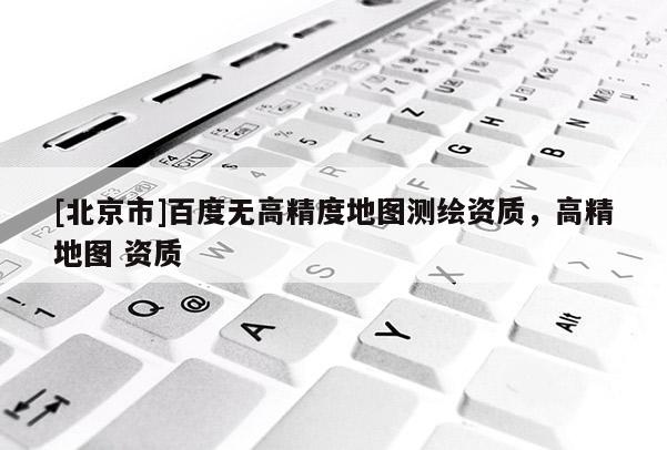 [北京市]百度无高精度地图测绘资质，高精地图 资质