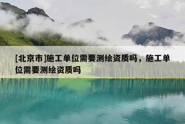 [北京市]施工单位需要测绘资质吗，施工单位需要测绘资质吗