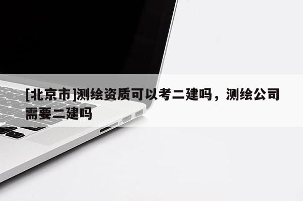 [北京市]测绘资质可以考二建吗，测绘公司需要二建吗