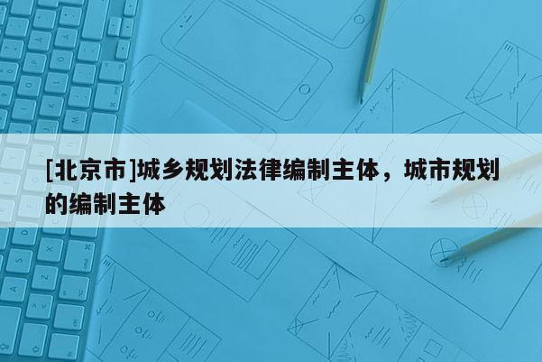 [北京市]城乡规划法律编制主体，城市规划的编制主体