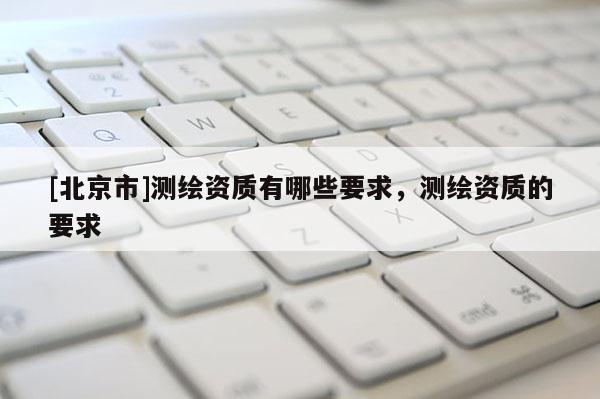 [北京市]测绘资质有哪些要求，测绘资质的要求