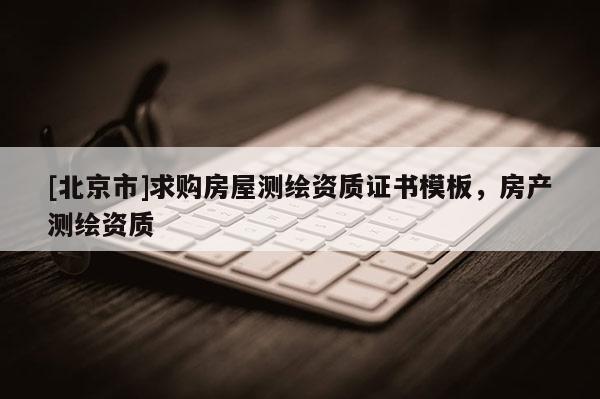 [北京市]求购房屋测绘资质证书模板，房产测绘资质