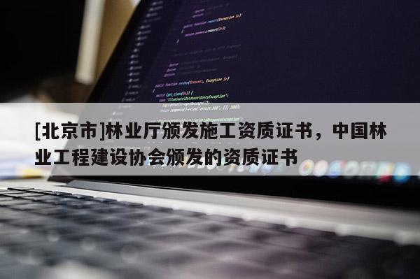 [北京市]林业厅颁发施工资质证书，中国林业工程建设协会颁发的资质证书