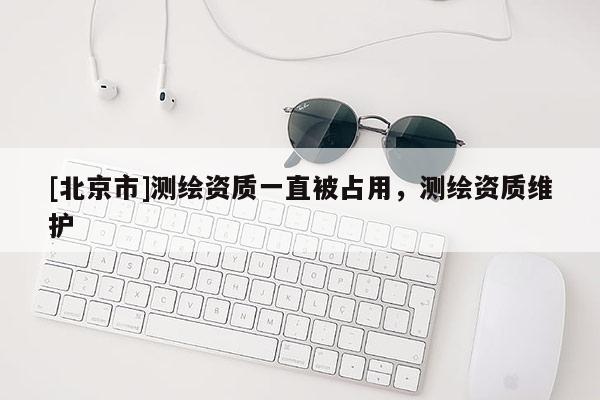 [北京市]测绘资质一直被占用，测绘资质维护