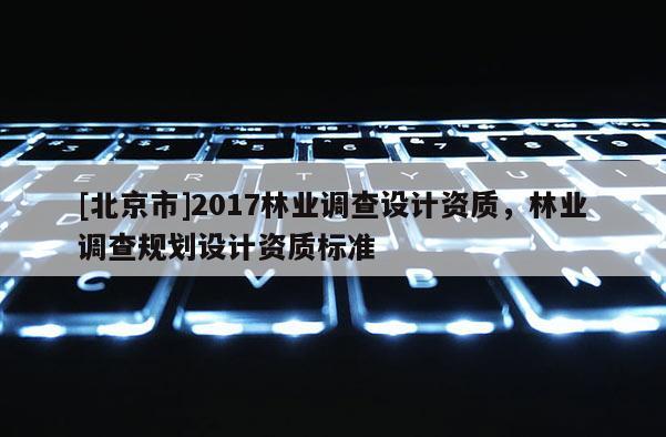 [北京市]2017林业调查设计资质，林业调查规划设计资质标准