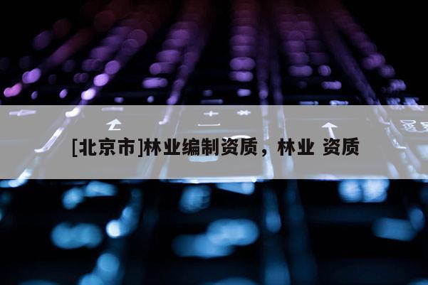 [北京市]林业编制资质，林业 资质