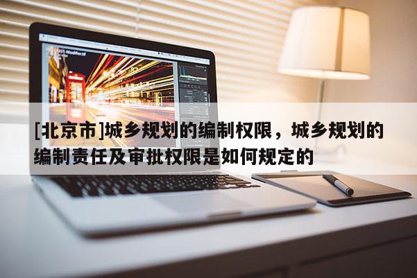 [北京市]城乡规划的编制权限，城乡规划的编制责任及审批权限是如何规定的