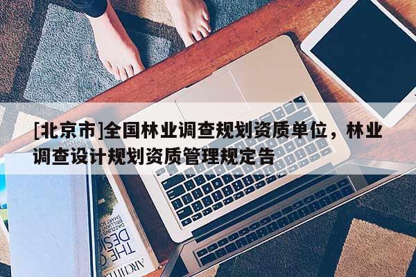 [北京市]全国林业调查规划资质单位，林业调查设计规划资质管理规定告