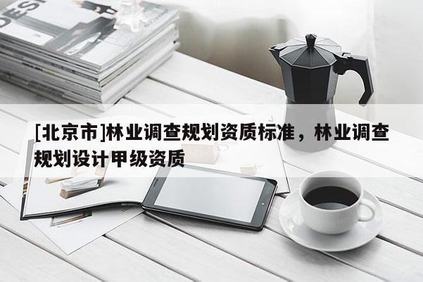 [北京市]林业调查规划资质标准，林业调查规划设计甲级资质