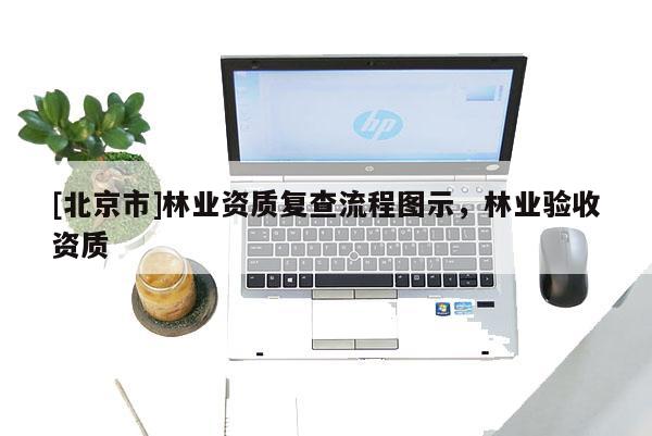 [北京市]林业资质复查流程图示，林业验收资质