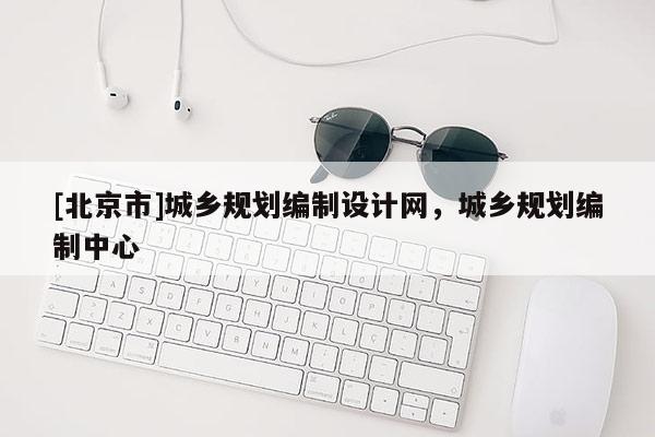 [北京市]城乡规划编制设计网，城乡规划编制中心