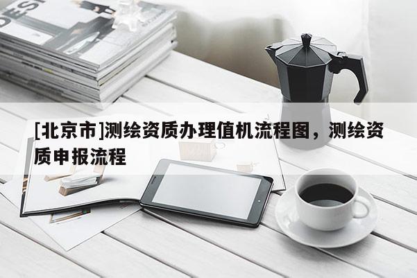 [北京市]测绘资质办理值机流程图，测绘资质申报流程