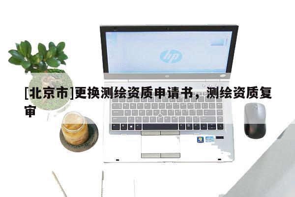[北京市]更换测绘资质申请书，测绘资质复审