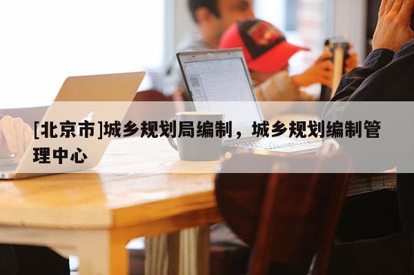 [北京市]城乡规划局编制，城乡规划编制管理中心