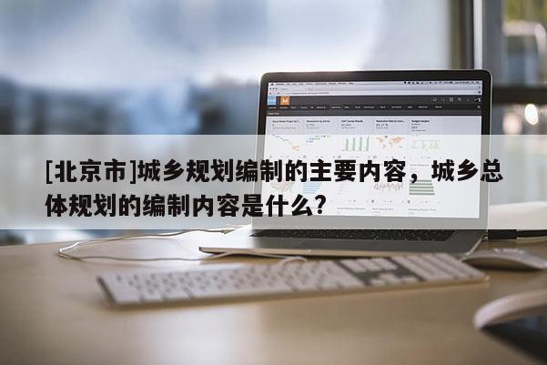 [北京市]城乡规划编制的主要内容，城乡总体规划的编制内容是什么?