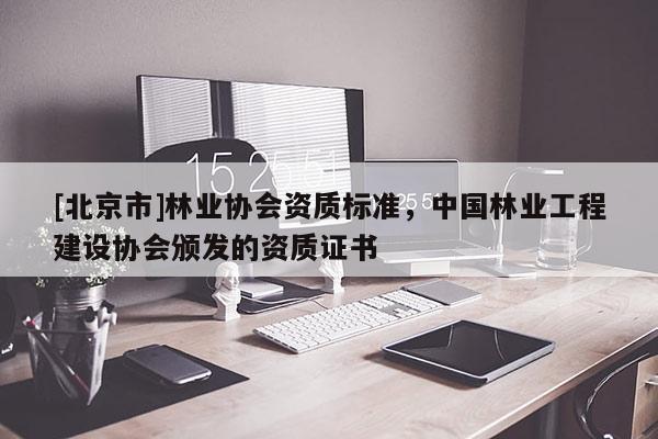 [北京市]林业协会资质标准，中国林业工程建设协会颁发的资质证书