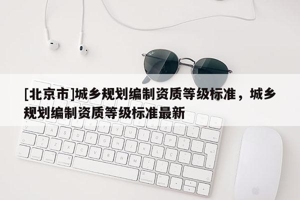[北京市]城乡规划编制资质等级标准，城乡规划编制资质等级标准最新