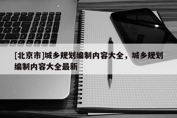 [北京市]城乡规划编制内容大全，城乡规划编制内容大全最新