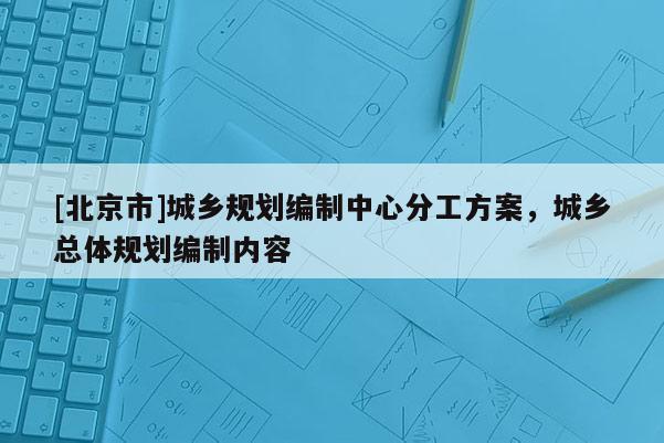 [北京市]城乡规划编制中心分工方案，城乡总体规划编制内容