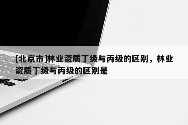 [北京市]林业资质丁级与丙级的区别，林业资质丁级与丙级的区别是