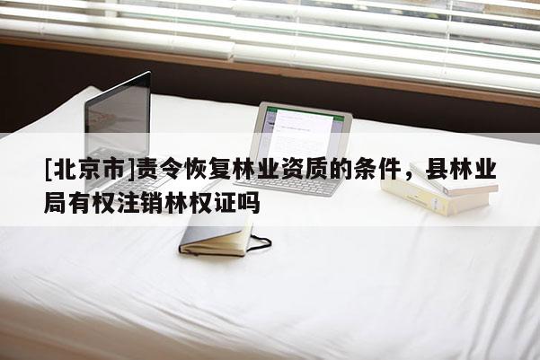 [北京市]责令恢复林业资质的条件，县林业局有权注销林权证吗