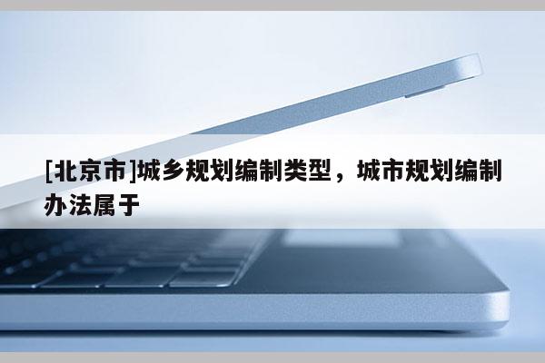 [北京市]城乡规划编制类型，城市规划编制办法属于