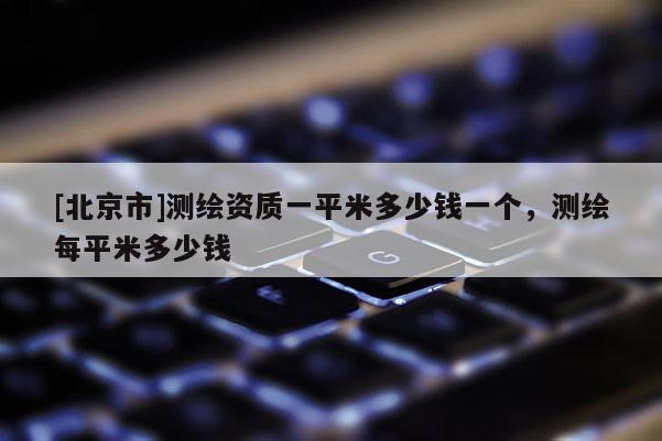 [北京市]测绘资质一平米多少钱一个，测绘每平米多少钱