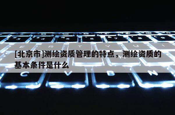 [北京市]测绘资质管理的特点，测绘资质的基本条件是什么