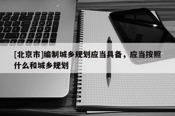 [北京市]编制城乡规划应当具备，应当按照什么和城乡规划
