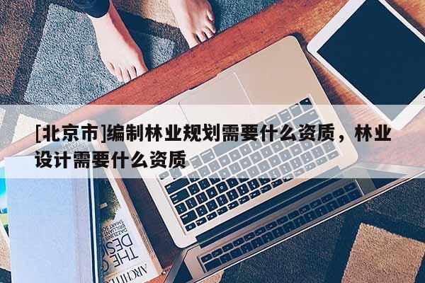 [北京市]编制林业规划需要什么资质，林业设计需要什么资质