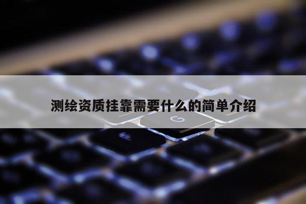 测绘资质挂靠需要什么的简单介绍