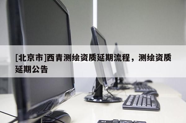 [北京市]西青测绘资质延期流程，测绘资质延期公告